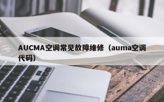 AUCMA空调常见故障维修（auma空调代码）