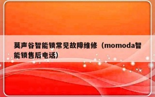 莫声谷智能锁常见故障维修（momoda智能锁售后电话）