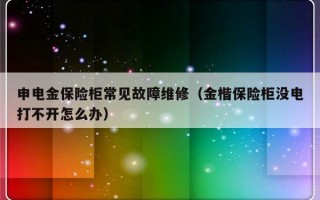 申电金保险柜常见故障维修（金楷保险柜没电打不开怎么办）