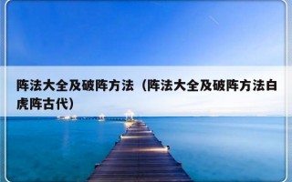阵法大全及破阵方法（阵法大全及破阵方法白虎阵古代）