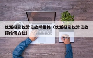 优派投影仪常见故障维修（优派投影仪常见故障维修方法）