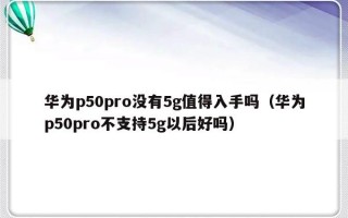 华为p50pro没有5g值得入手吗（华为p50pro不支持5g以后好吗）