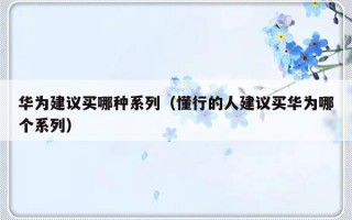华为建议买哪种系列（懂行的人建议买华为哪个系列）