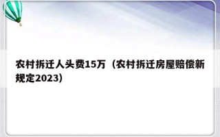 农村拆迁人头费15万（农村拆迁房屋赔偿新规定2023）