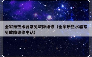 全家乐热水器常见故障维修（全家乐热水器常见故障维修电话）