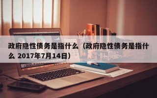 政府隐性债务是指什么（政府隐性债务是指什么 2017年7月14日）