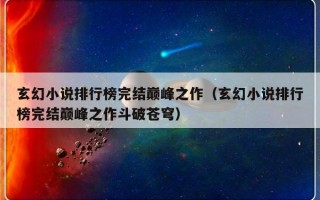 玄幻小说排行榜完结巅峰之作（玄幻小说排行榜完结巅峰之作斗破苍穹）