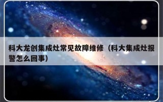 科大龙创集成灶常见故障维修（科大集成灶报警怎么回事）