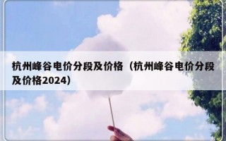 杭州峰谷电价分段及价格（杭州峰谷电价分段及价格2024）