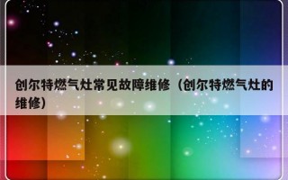 创尔特燃气灶常见故障维修（创尔特燃气灶的维修）