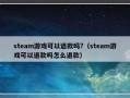 steam游戏可以退款吗?（steam游戏可以退款吗怎么退款）