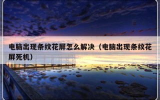 电脑出现条纹花屏怎么解决（电脑出现条纹花屏死机）