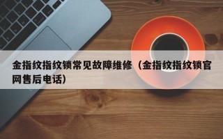 金指纹指纹锁常见故障维修（金指纹指纹锁官网售后电话）