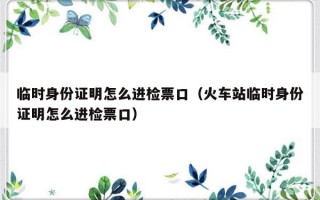 临时身份证明怎么进检票口（火车站临时身份证明怎么进检票口）