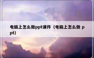 电脑上怎么做ppt课件（电脑上怎么做 ppt）