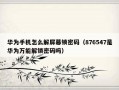 华为手机怎么解屏幕锁密码（876547是华为万能解锁密码吗）