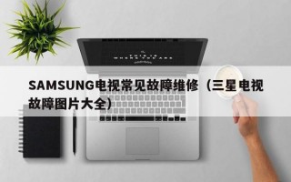 SAMSUNG电视常见故障维修（三星电视故障图片大全）