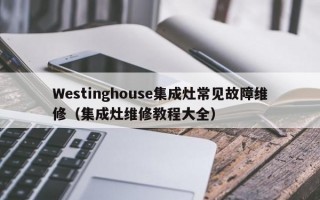 Westinghouse集成灶常见故障维修（集成灶维修教程大全）