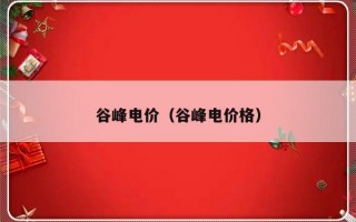 谷峰电价（谷峰电价格）