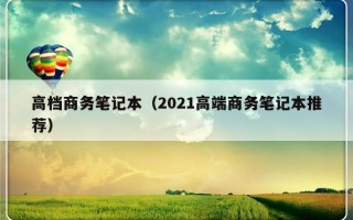 高档商务笔记本（2021高端商务笔记本推荐）