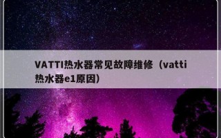 VATTI热水器常见故障维修（vatti热水器e1原因）