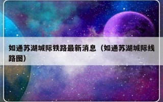 如通苏湖城际铁路最新消息（如通苏湖城际线路图）