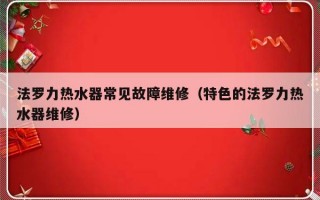 法罗力热水器常见故障维修（特色的法罗力热水器维修）