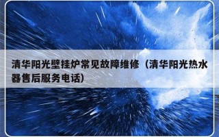 清华阳光壁挂炉常见故障维修（清华阳光热水器售后服务电话）