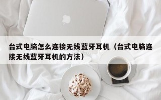 台式电脑怎么连接无线蓝牙耳机（台式电脑连接无线蓝牙耳机的方法）