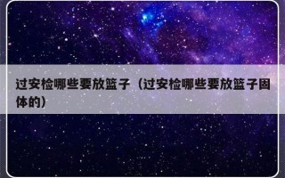 过安检哪些要放篮子（过安检哪些要放篮子固体的）