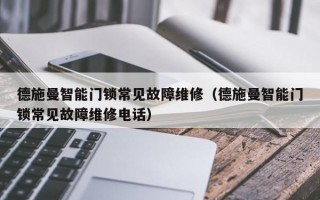 德施曼智能门锁常见故障维修（德施曼智能门锁常见故障维修电话）