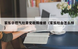 家乐华燃气灶常见故障维修（家乐灶台怎么样）