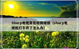 Sharp电视常见故障维修（sharp电视机打不开了怎么办）