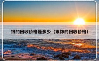 银的回收价格是多少（银饰的回收价格）