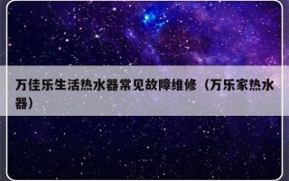 万佳乐生活热水器常见故障维修（万乐家热水器）