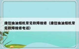 康佳抽油烟机常见故障维修（康佳抽油烟机常见故障维修电话）