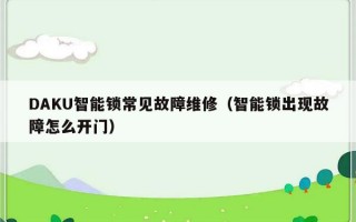 DAKU智能锁常见故障维修（智能锁出现故障怎么开门）