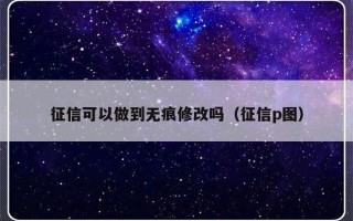 征信可以做到无痕修改吗（征信p图）