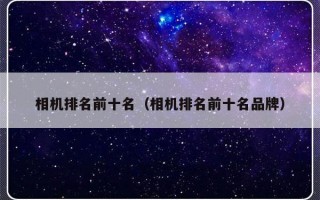 相机排名前十名（相机排名前十名品牌）