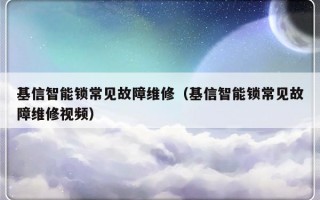 基信智能锁常见故障维修（基信智能锁常见故障维修视频）