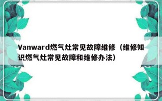 Vanward燃气灶常见故障维修（维修知识燃气灶常见故障和维修办法）