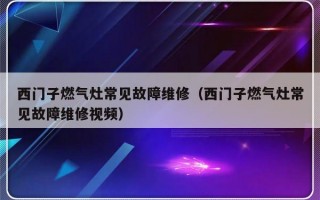 西门子燃气灶常见故障维修（西门子燃气灶常见故障维修视频）