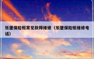 乐堡保险柜常见故障维修（乐堡保险柜维修电话）