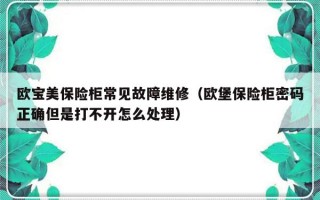 欧宝美保险柜常见故障维修（欧堡保险柜密码正确但是打不开怎么处理）