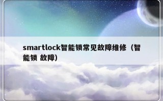 smartlock智能锁常见故障维修（智能锁 故障）