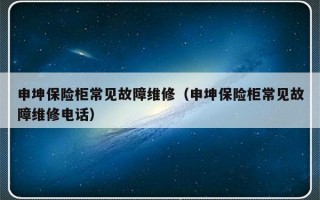 申坤保险柜常见故障维修（申坤保险柜常见故障维修电话）