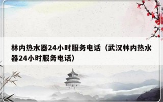 林内热水器24小时服务电话（武汉林内热水器24小时服务电话）