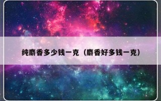 纯麝香多少钱一克（麝香好多钱一克）