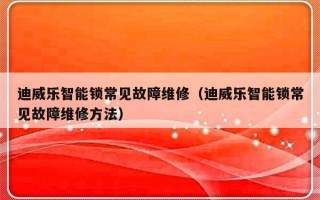 迪威乐智能锁常见故障维修（迪威乐智能锁常见故障维修方法）