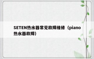 SETEN热水器常见故障维修（piano热水器故障）